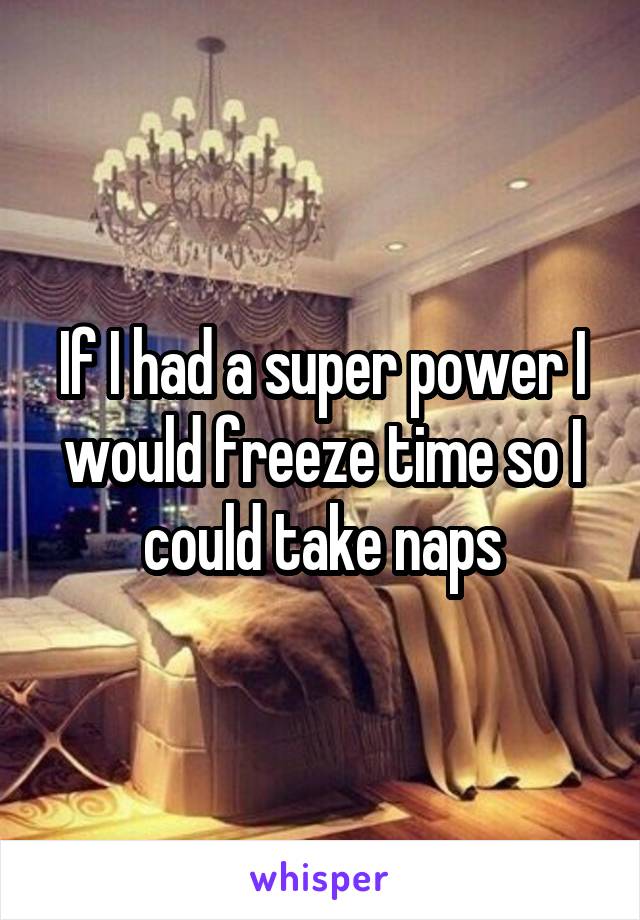 If I had a super power I would freeze time so I could take naps