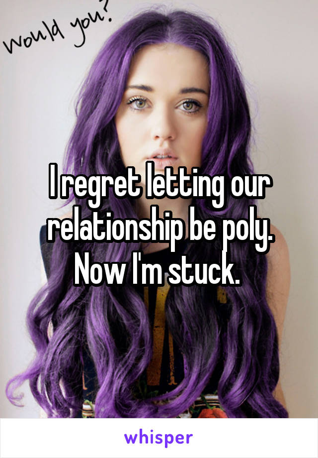 I regret letting our relationship be poly. Now I'm stuck. 
