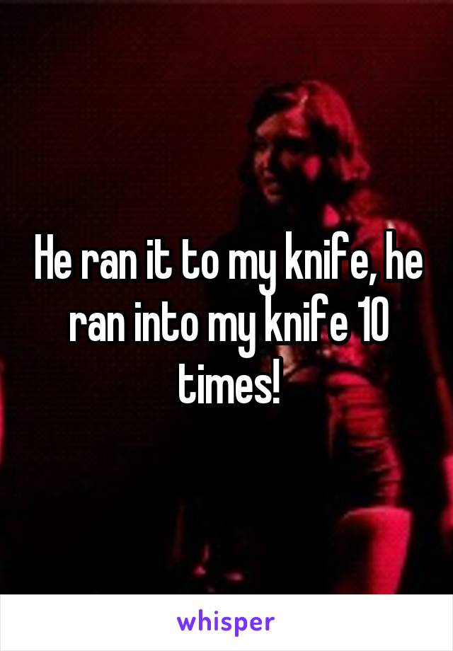 He ran it to my knife, he ran into my knife 10 times!