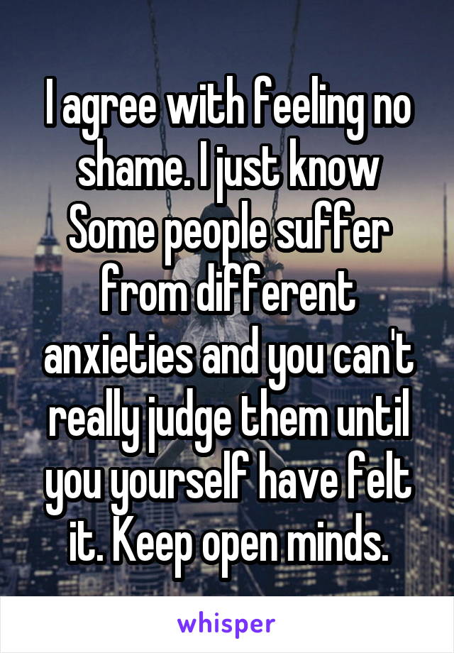 I agree with feeling no shame. I just know Some people suffer from different anxieties and you can't really judge them until you yourself have felt it. Keep open minds.