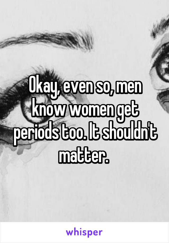 Okay, even so, men know women get periods too. It shouldn't matter. 