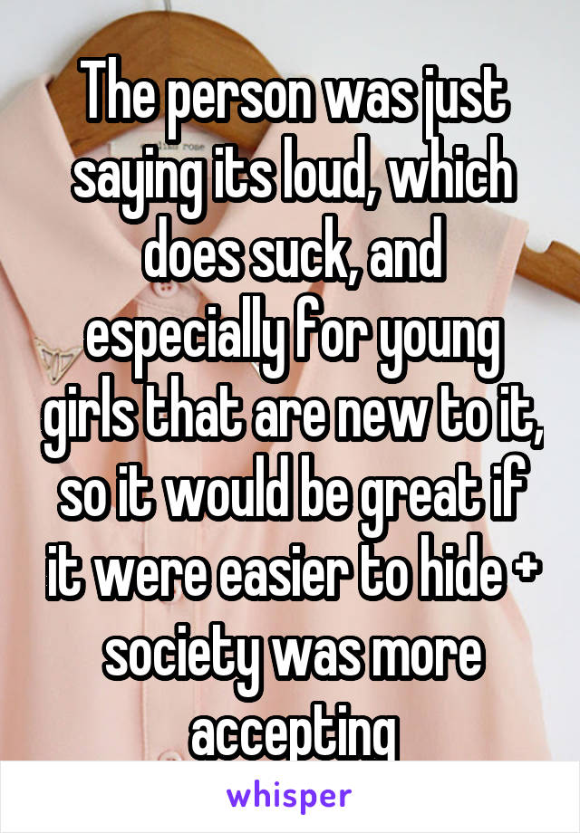 The person was just saying its loud, which does suck, and especially for young girls that are new to it, so it would be great if it were easier to hide + society was more accepting