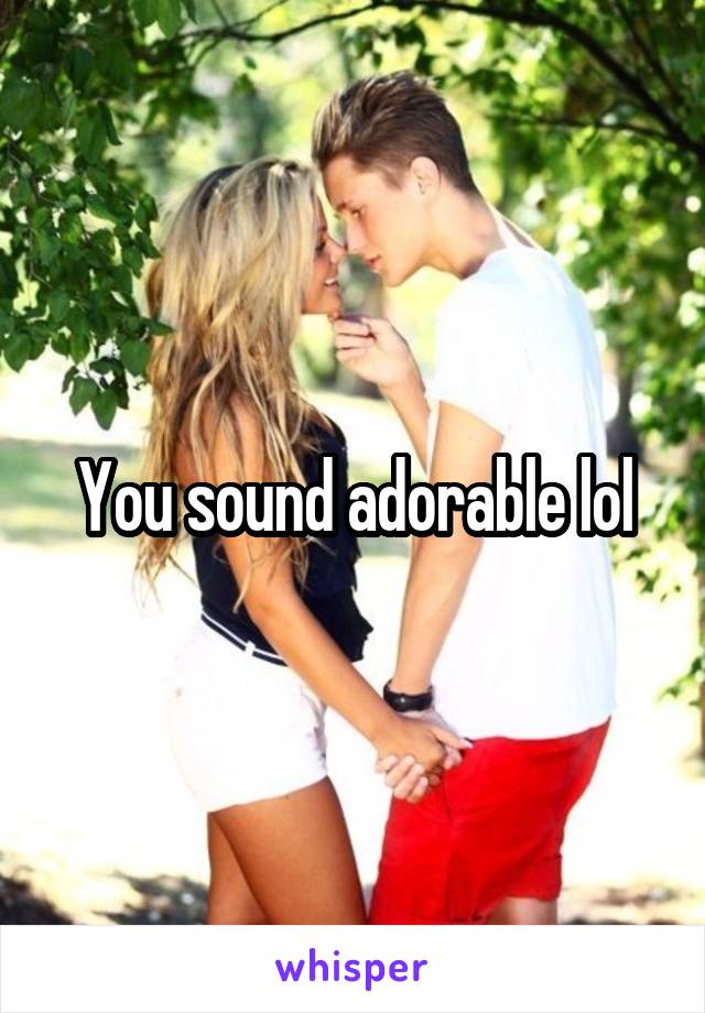 You sound adorable lol