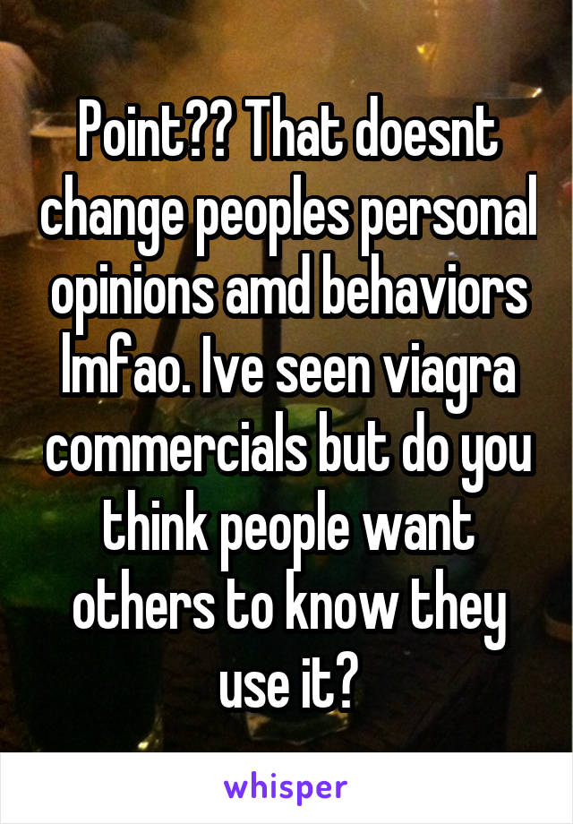 Point?? That doesnt change peoples personal opinions amd behaviors lmfao. Ive seen viagra commercials but do you think people want others to know they use it?