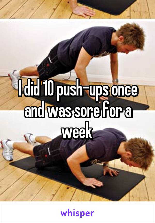 I did 10 push-ups once and was sore for a week 