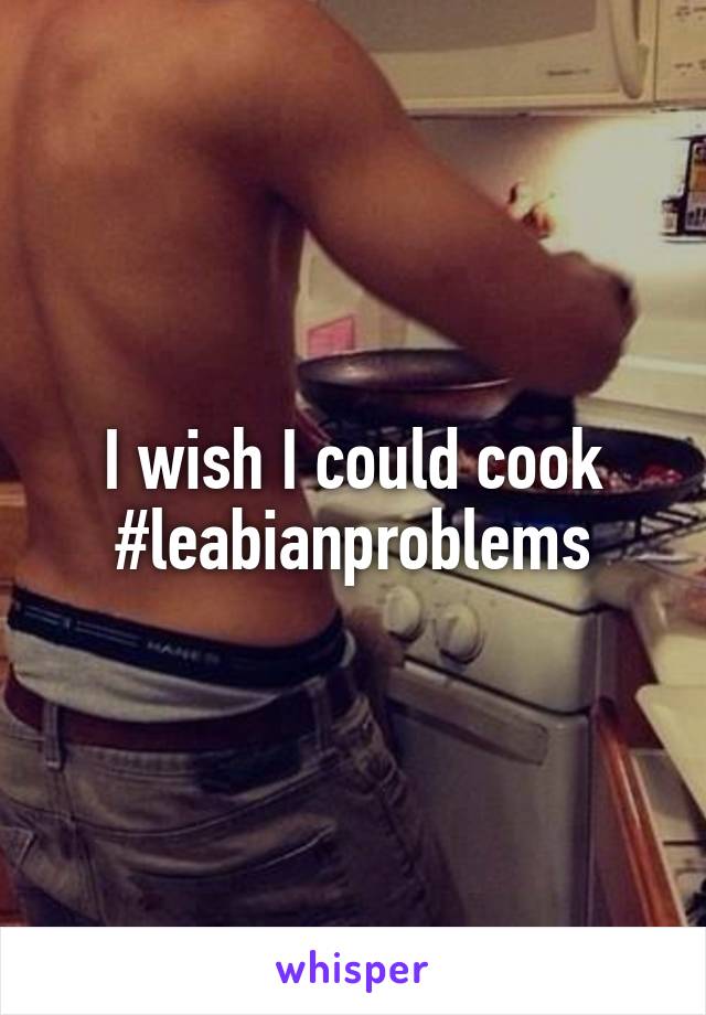 I wish I could cook #leabianproblems