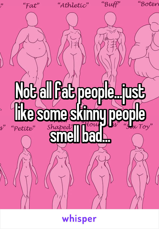 Not all fat people...just like some skinny people smell bad...