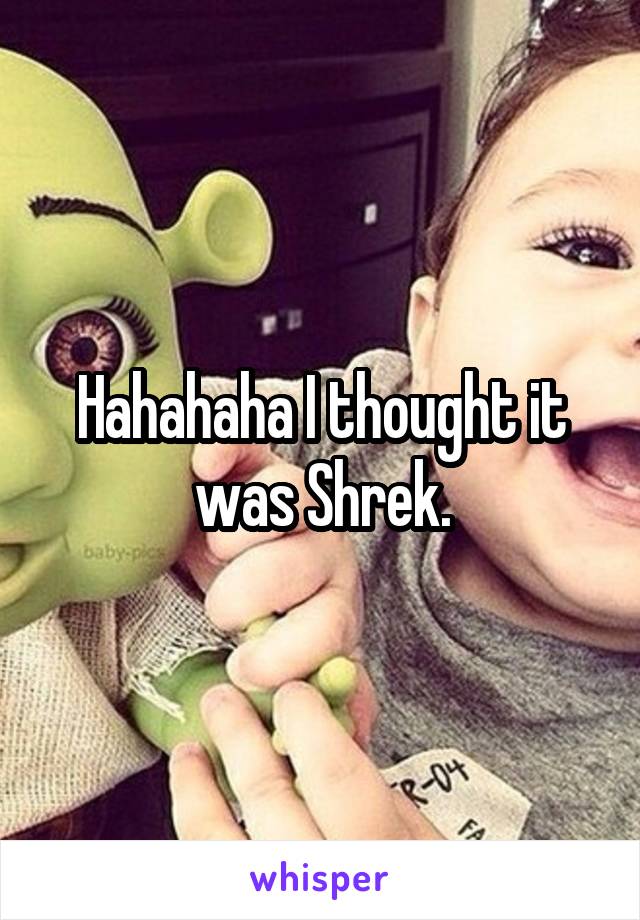 Hahahaha I thought it was Shrek.