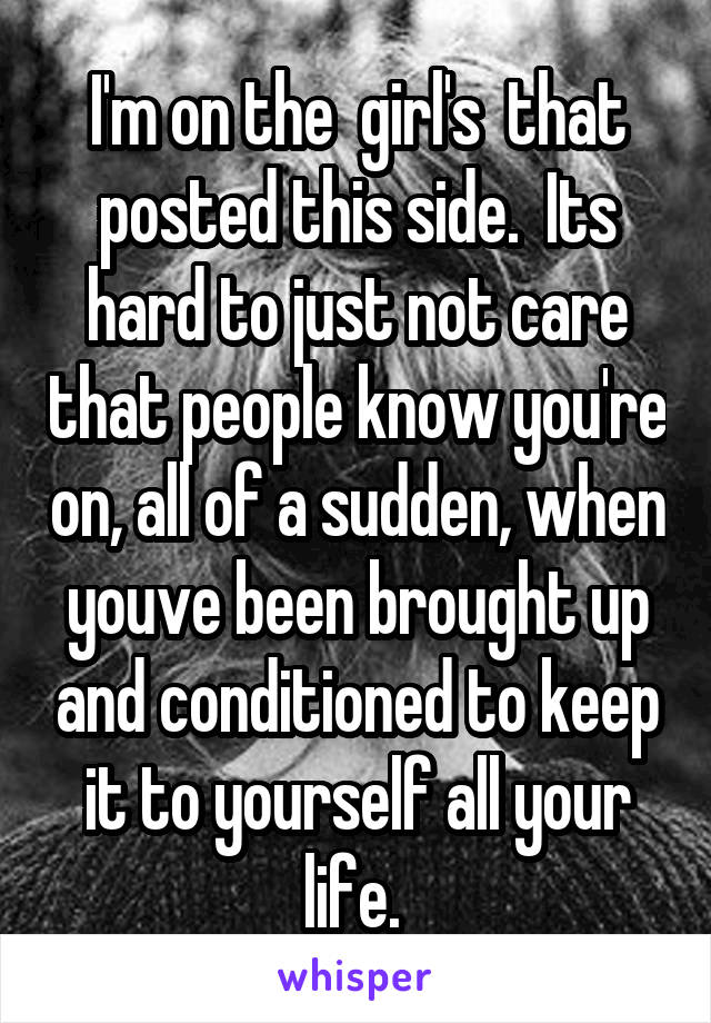 I'm on the  girl's  that posted this side.  Its hard to just not care that people know you're on, all of a sudden, when youve been brought up and conditioned to keep it to yourself all your life. 