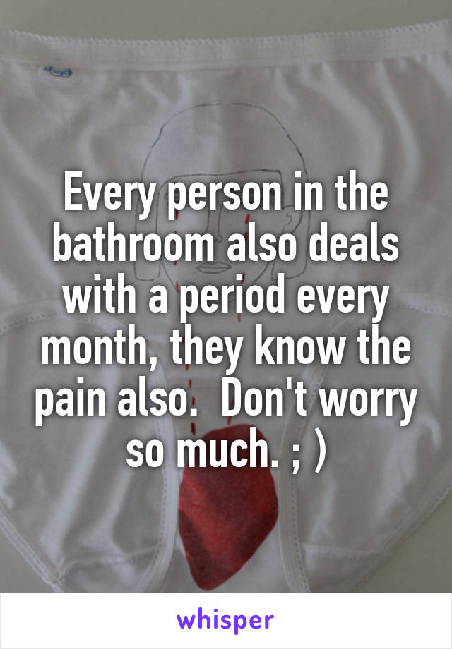 Every person in the bathroom also deals with a period every month, they know the pain also.  Don't worry so much. ; )