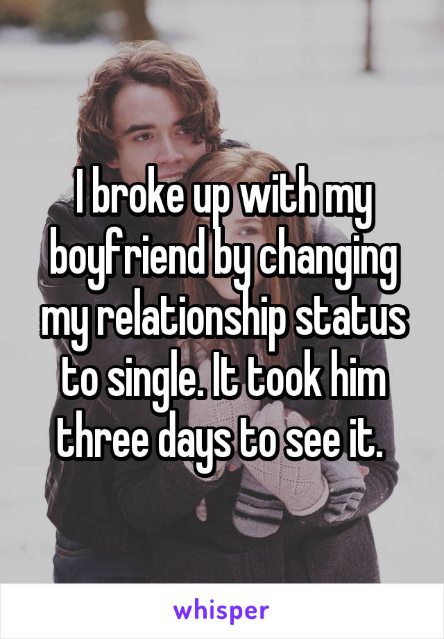 I broke up with my boyfriend by changing my relationship status to single. It took him three days to see it. 