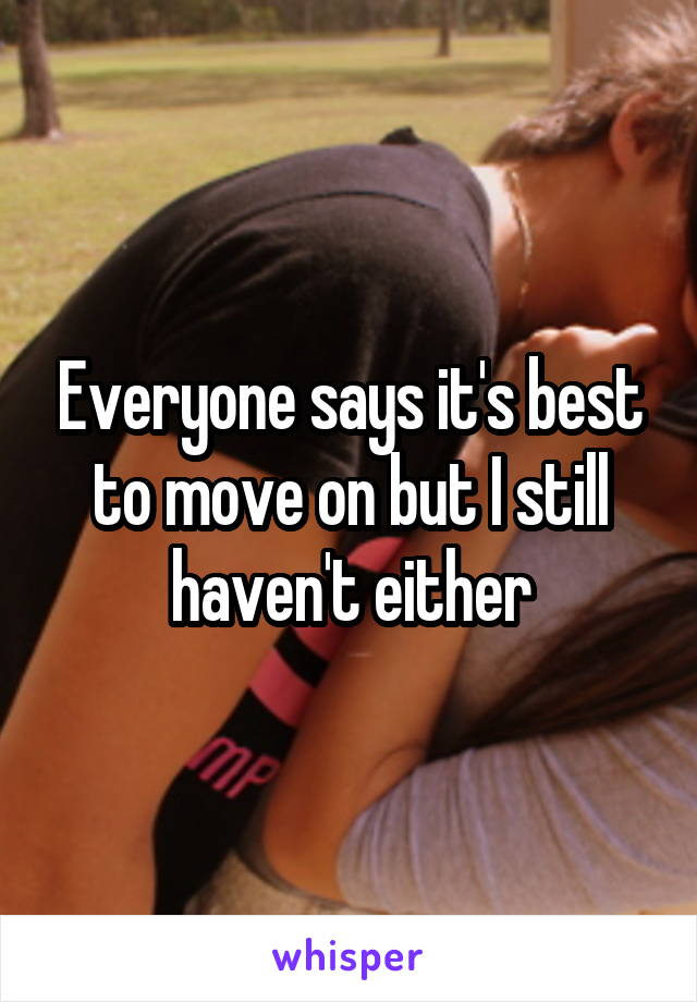 Everyone says it's best to move on but I still haven't either