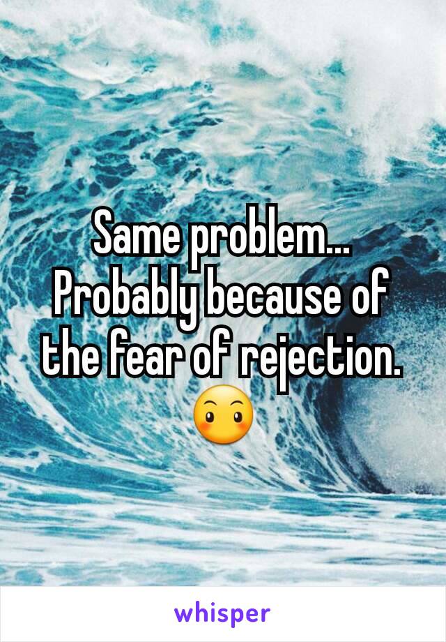 Same problem... Probably because of the fear of rejection. 😶