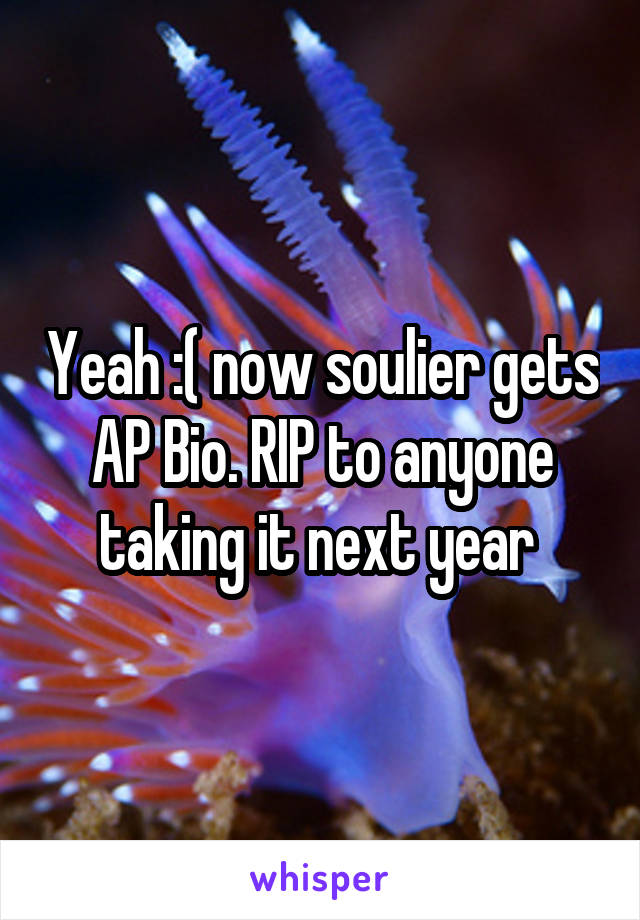 Yeah :( now soulier gets AP Bio. RIP to anyone taking it next year 