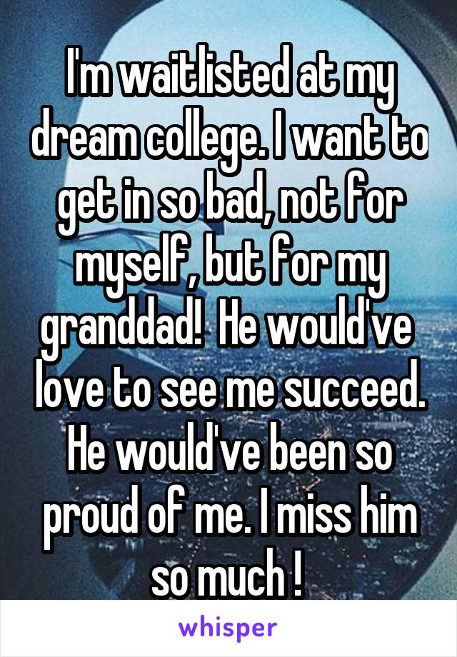 I'm waitlisted at my dream college. I want to get in so bad, not for myself, but for my granddad!  He would've  love to see me succeed. He would've been so proud of me. I miss him so much ! 