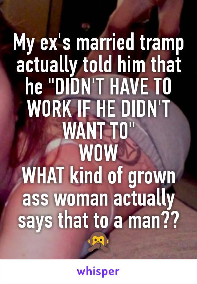 My ex's married tramp actually told him that he "DIDN'T HAVE TO WORK IF HE DIDN'T WANT TO"
WOW
WHAT kind of grown ass woman actually says that to a man?? 🙊