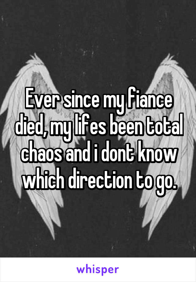 Ever since my fiance died, my lifes been total chaos and i dont know which direction to go.