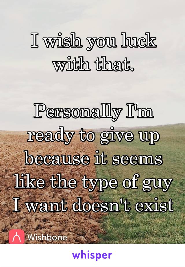 I wish you luck with that.

Personally I'm ready to give up because it seems like the type of guy I want doesn't exist 