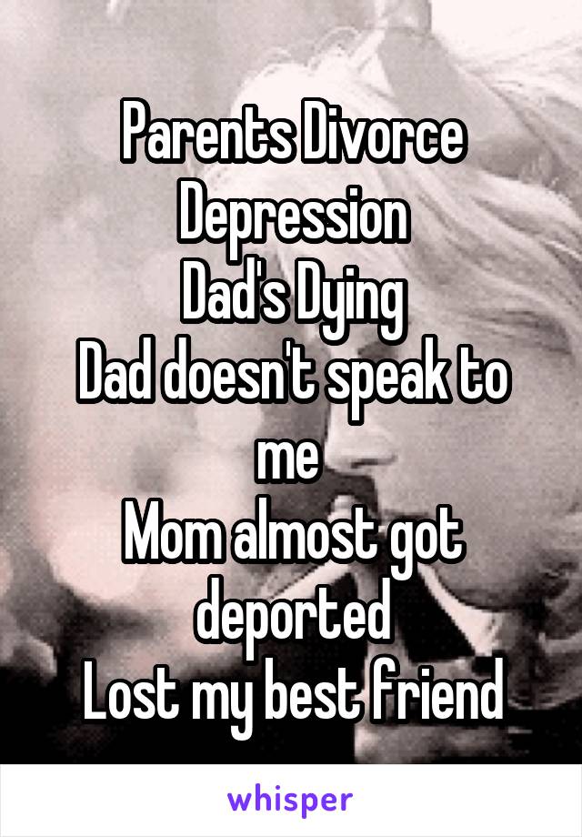 Parents Divorce
Depression
Dad's Dying
Dad doesn't speak to me 
Mom almost got deported
Lost my best friend