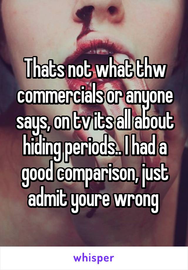 Thats not what thw commercials or anyone says, on tv its all about hiding periods.. I had a good comparison, just admit youre wrong 