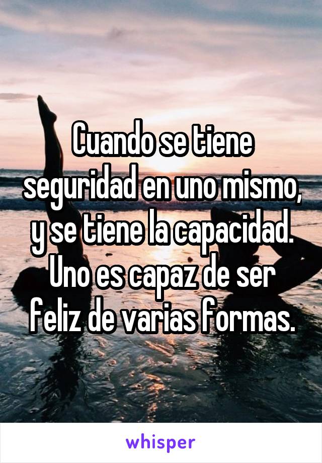 Cuando se tiene seguridad en uno mismo, y se tiene la capacidad. Uno es capaz de ser feliz de varias formas.