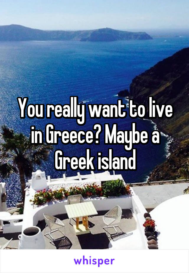 You really want to live in Greece? Maybe a Greek island