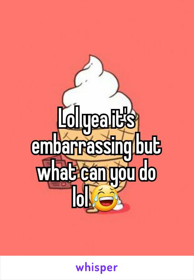 Lol yea it's embarrassing but what can you do lol😂