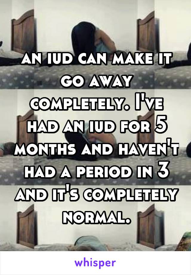 an iud can make it go away completely. I've had an iud for 5 months and haven't had a period in 3 and it's completely normal.