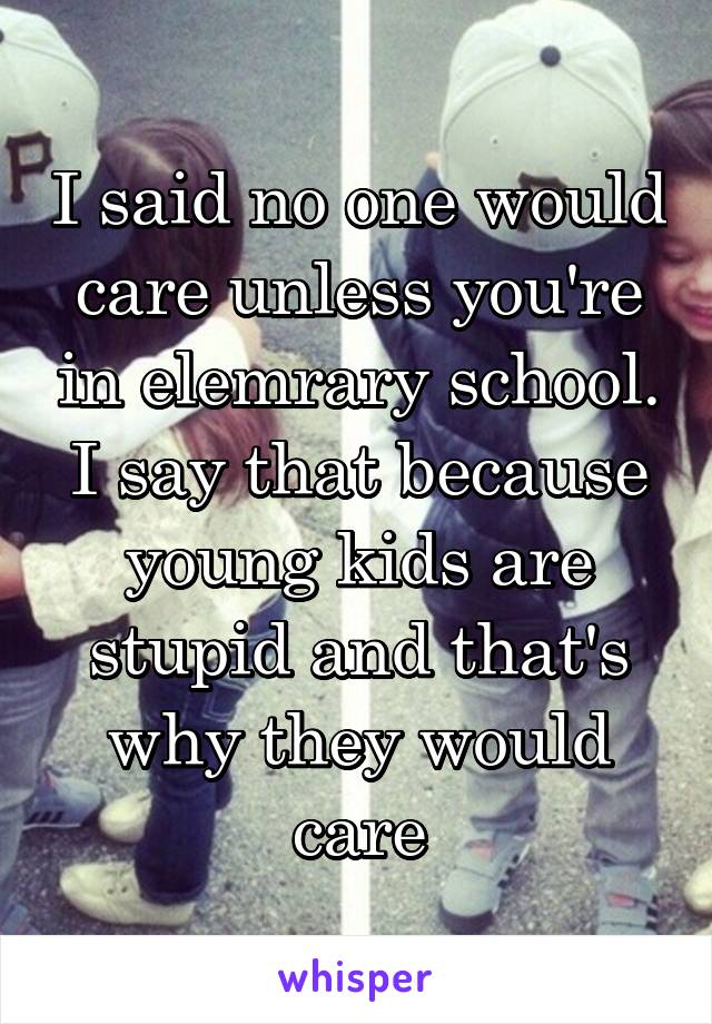 I said no one would care unless you're in elemrary school. I say that because young kids are stupid and that's why they would care