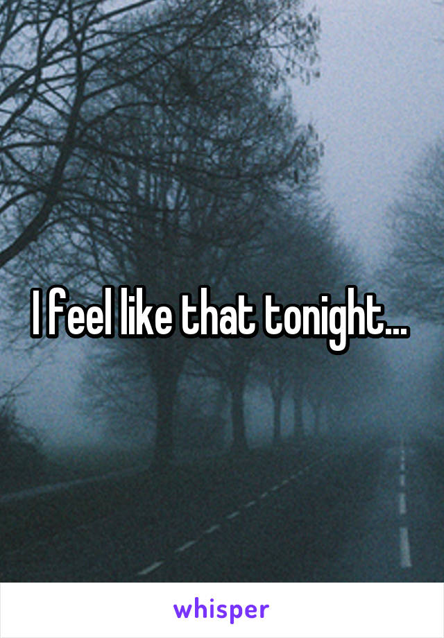 I feel like that tonight... 