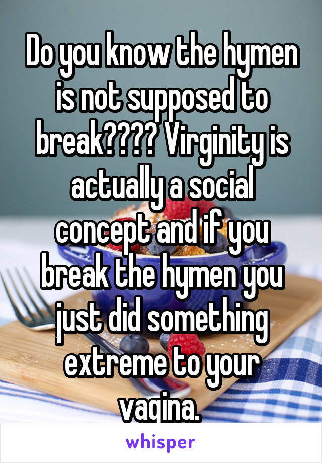 Do you know the hymen is not supposed to break???? Virginity is actually a social concept and if you break the hymen you just did something extreme to your vagina. 