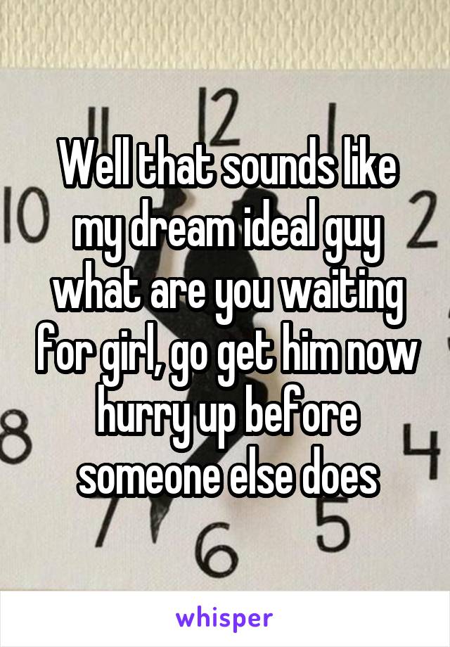 Well that sounds like my dream ideal guy what are you waiting for girl, go get him now hurry up before someone else does