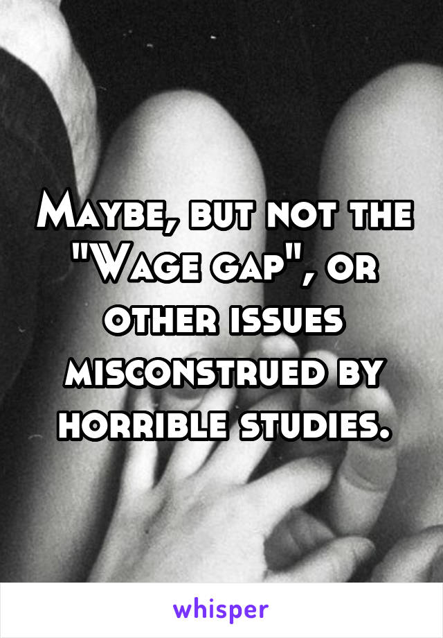 Maybe, but not the "Wage gap", or other issues misconstrued by horrible studies.