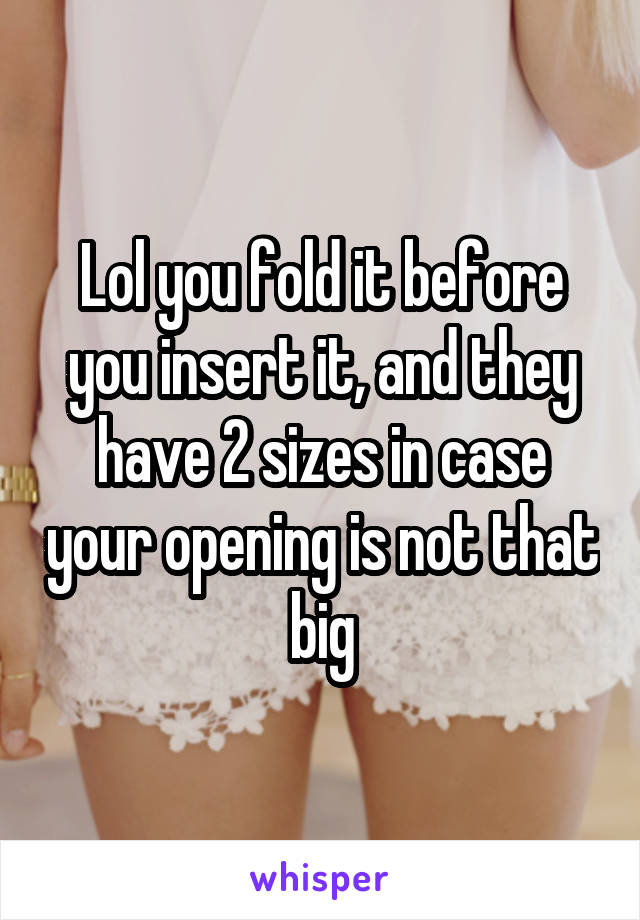 Lol you fold it before you insert it, and they have 2 sizes in case your opening is not that big