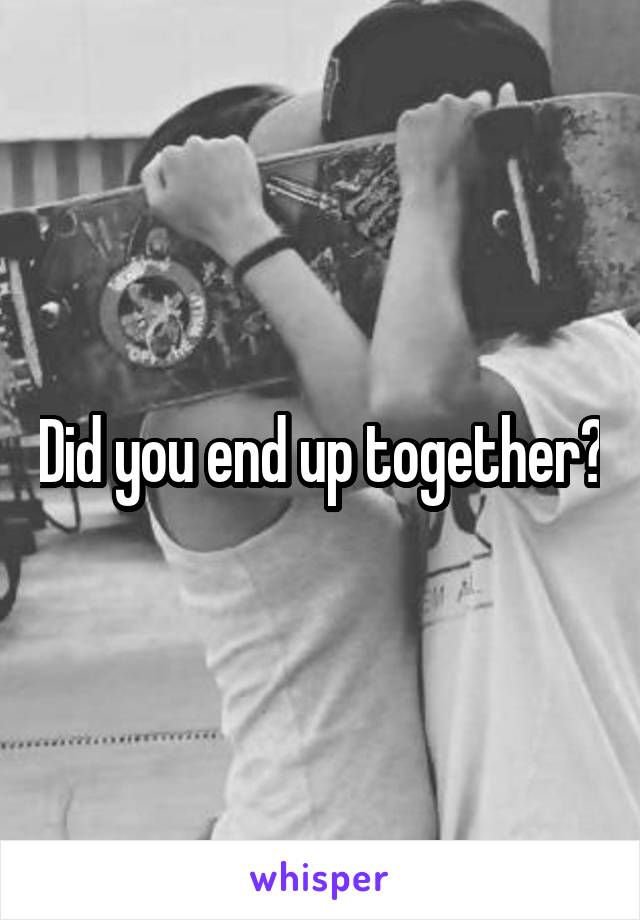 Did you end up together?