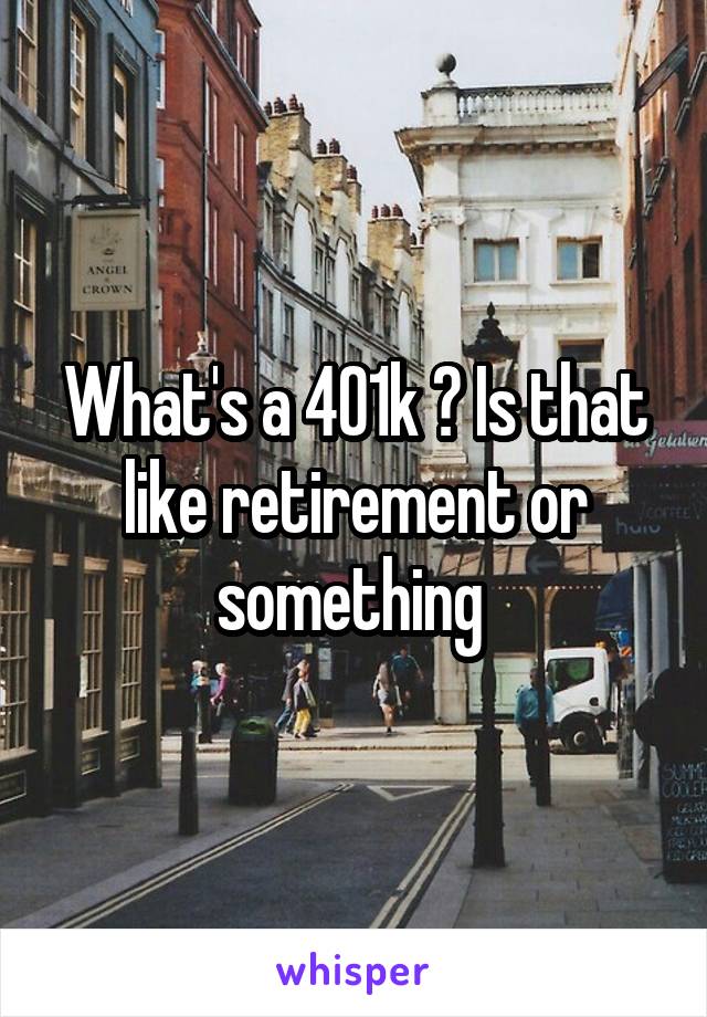 What's a 401k ? Is that like retirement or something 