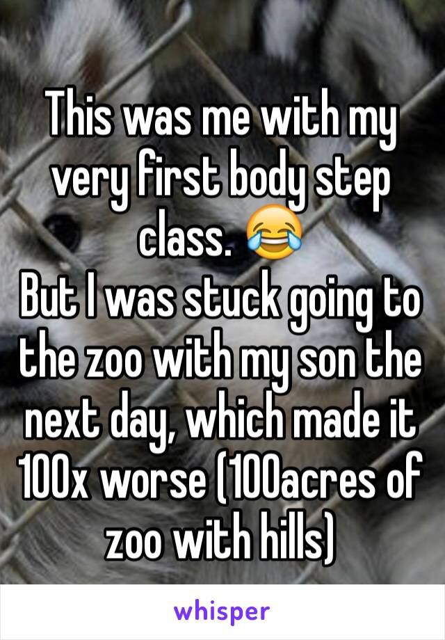 This was me with my very first body step class. 😂 
But I was stuck going to the zoo with my son the next day, which made it 100x worse (100acres of zoo with hills) 