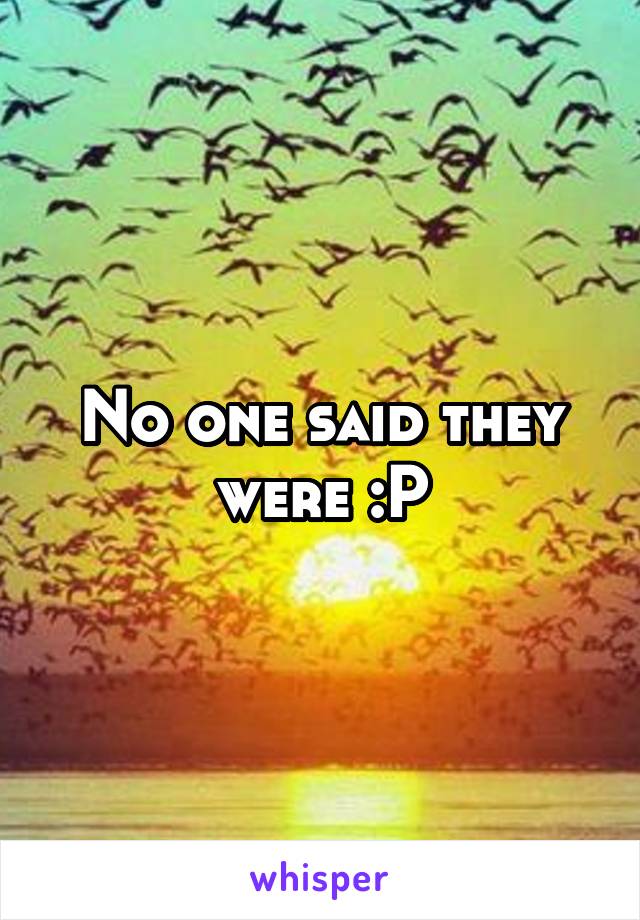 No one said they were :P