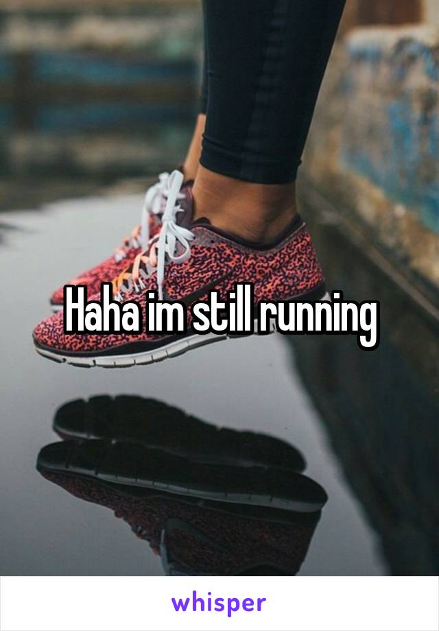 Haha im still running