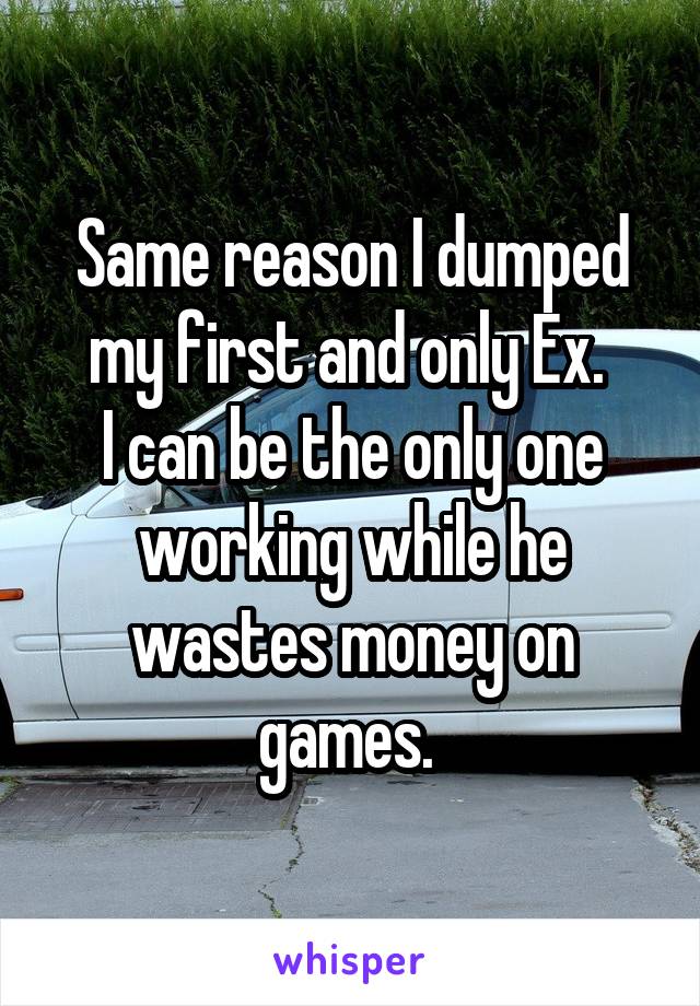 Same reason I dumped my first and only Ex. 
I can be the only one working while he wastes money on games. 
