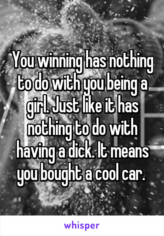 You winning has nothing to do with you being a girl. Just like it has nothing to do with having a dick. It means you bought a cool car. 