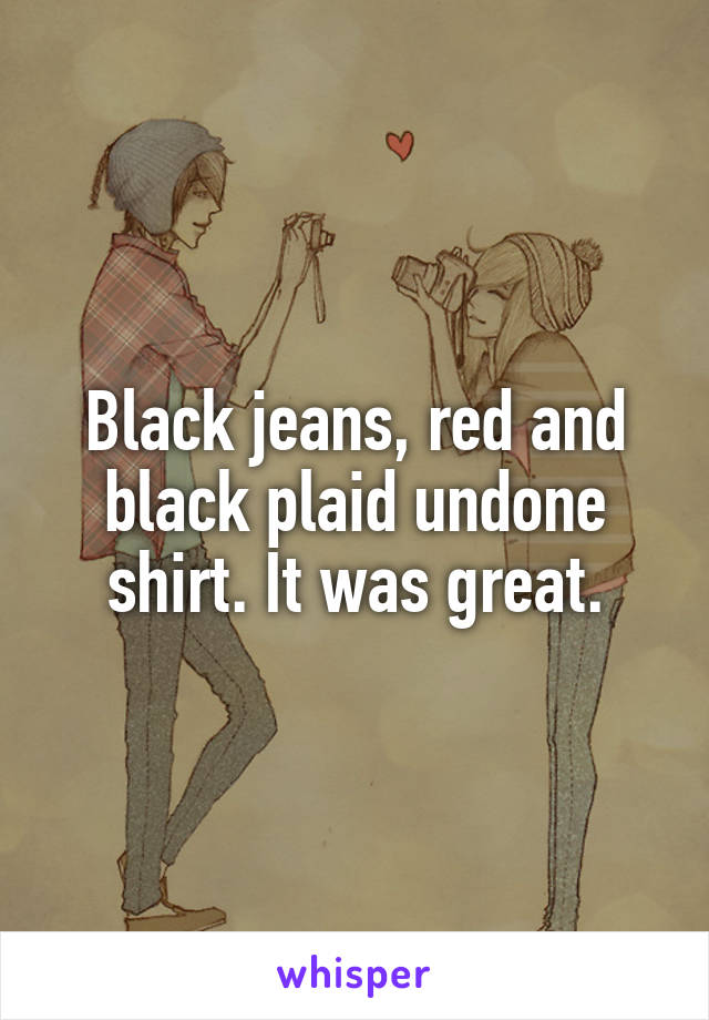 Black jeans, red and black plaid undone shirt. It was great.