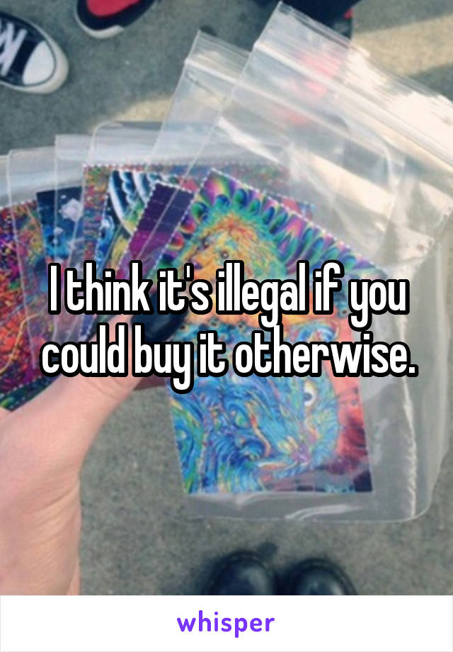 I think it's illegal if you could buy it otherwise.