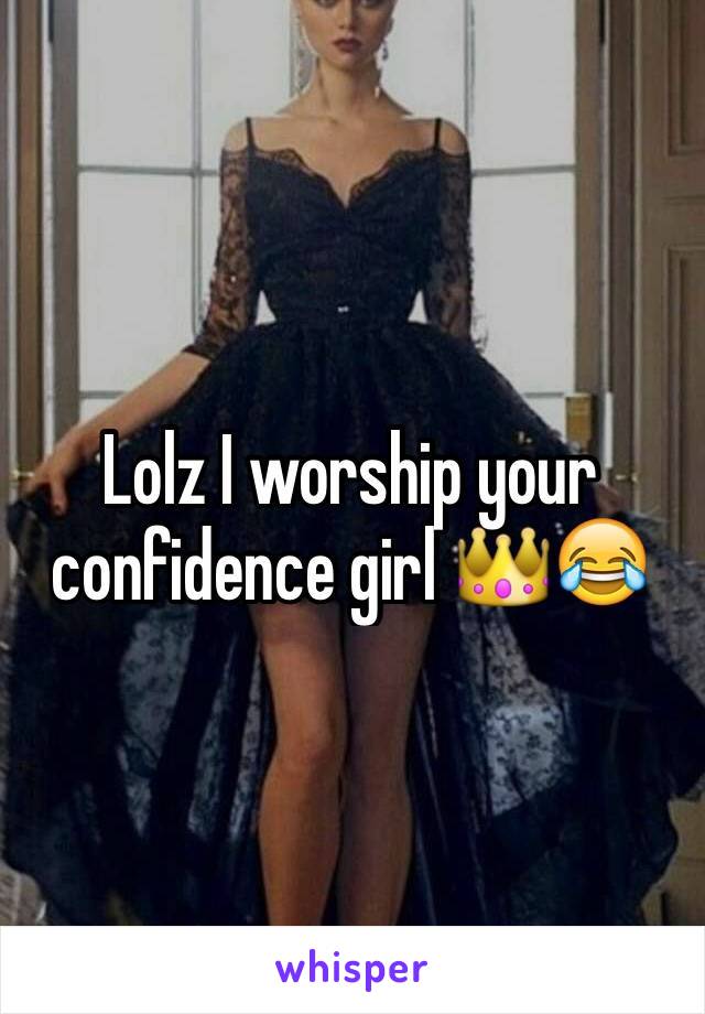 Lolz I worship your confidence girl 👑😂