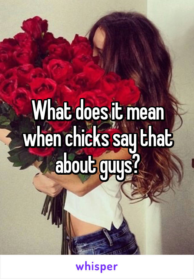 What does it mean when chicks say that about guys?