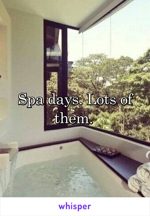 Spa days. Lots of them. 