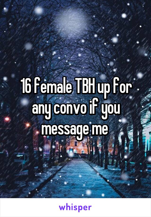 16 female TBH up for any convo if you message me 