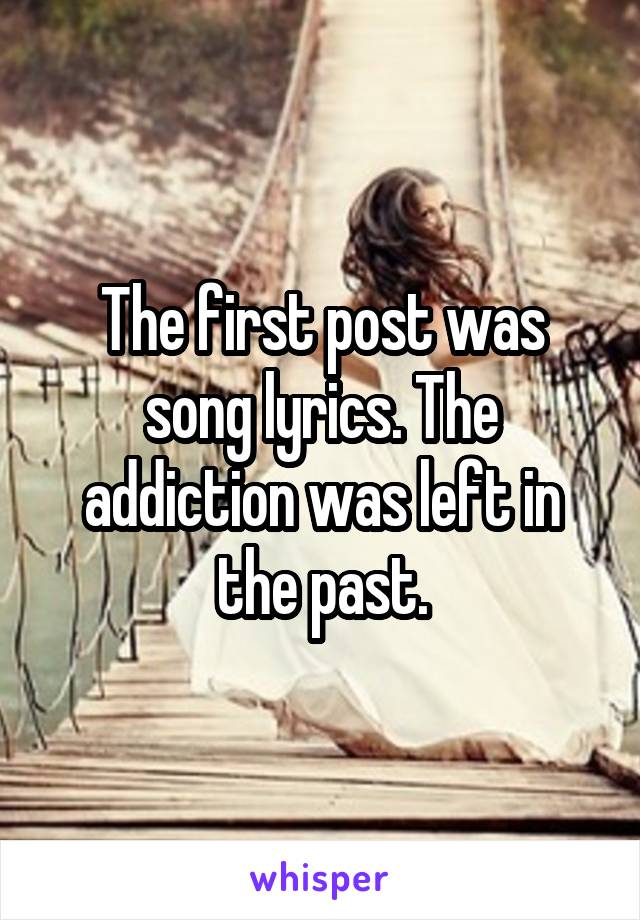 The first post was song lyrics. The addiction was left in the past.