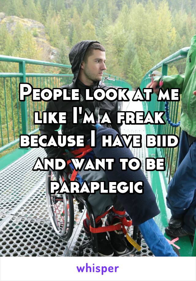 People look at me like I'm a freak because I have biid and want to be paraplegic 