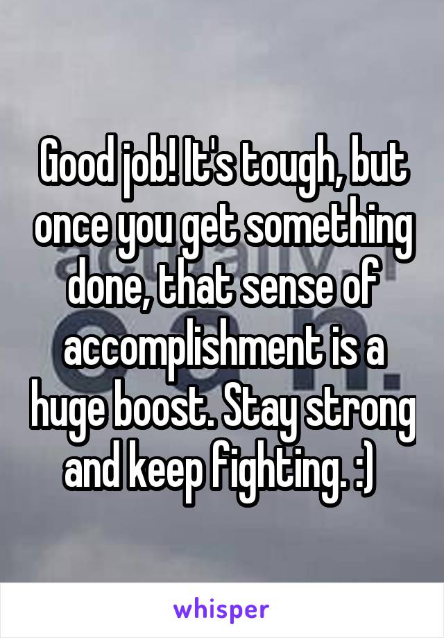 Good job! It's tough, but once you get something done, that sense of accomplishment is a huge boost. Stay strong and keep fighting. :) 